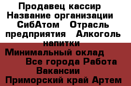 Продавец-кассир › Название организации ­ СибАтом › Отрасль предприятия ­ Алкоголь, напитки › Минимальный оклад ­ 14 500 - Все города Работа » Вакансии   . Приморский край,Артем г.